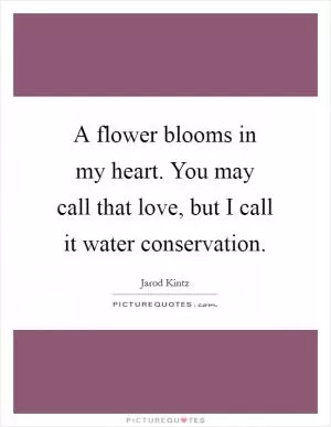 A flower blooms in my heart. You may call that love, but I call it water conservation Picture Quote #1