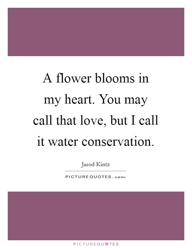 A flower blooms in my heart. You may call that love, but I call it water conservation. Picture Quote #1