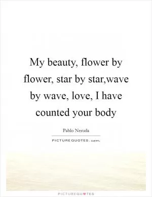 My beauty, flower by flower, star by star,wave by wave, love, I have counted your body Picture Quote #1