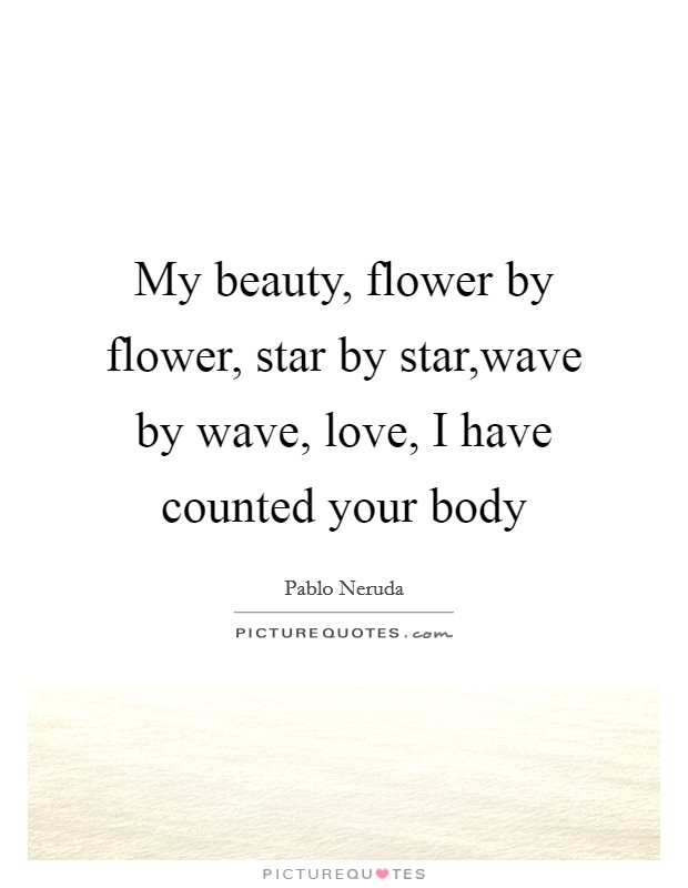 My beauty, flower by flower, star by star,wave by wave, love, I have counted your body Picture Quote #1