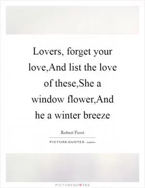 Lovers, forget your love,And list the love of these,She a window flower,And he a winter breeze Picture Quote #1