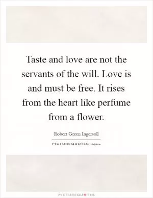 Taste and love are not the servants of the will. Love is and must be free. It rises from the heart like perfume from a flower Picture Quote #1