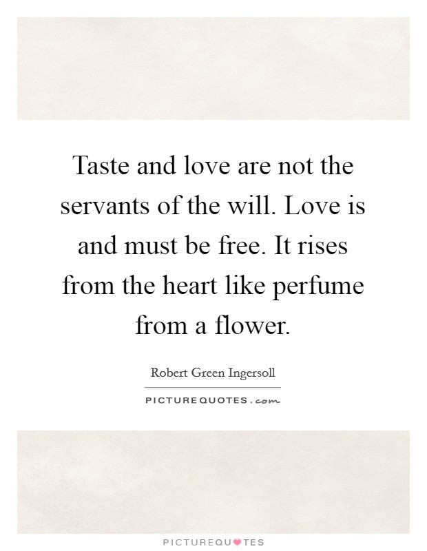 Taste and love are not the servants of the will. Love is and must be free. It rises from the heart like perfume from a flower. Picture Quote #1