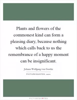 Plants and flowers of the commonest kind can form a pleasing diary, because nothing which calls back to us the remembrance of a happy moment can be insignificant Picture Quote #1