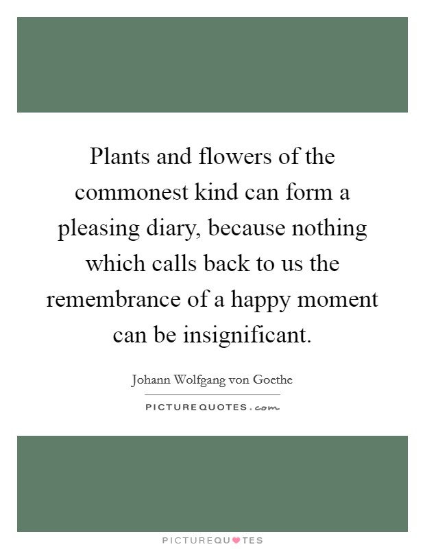 Plants and flowers of the commonest kind can form a pleasing diary, because nothing which calls back to us the remembrance of a happy moment can be insignificant. Picture Quote #1