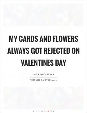 My cards and flowers always got rejected on Valentines Day Picture Quote #1