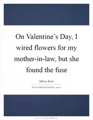 On Valentine’s Day, I wired flowers for my mother-in-law, but she found the fuse Picture Quote #1