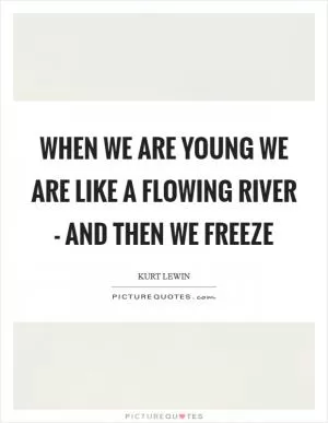 When we are young we are like a flowing river - and then we freeze Picture Quote #1