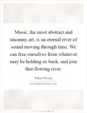 Music, the most abstract and uncanny art, is an eternal river of sound moving through time. We can free ourselves from whatever may be holding us back, and join that flowing river Picture Quote #1