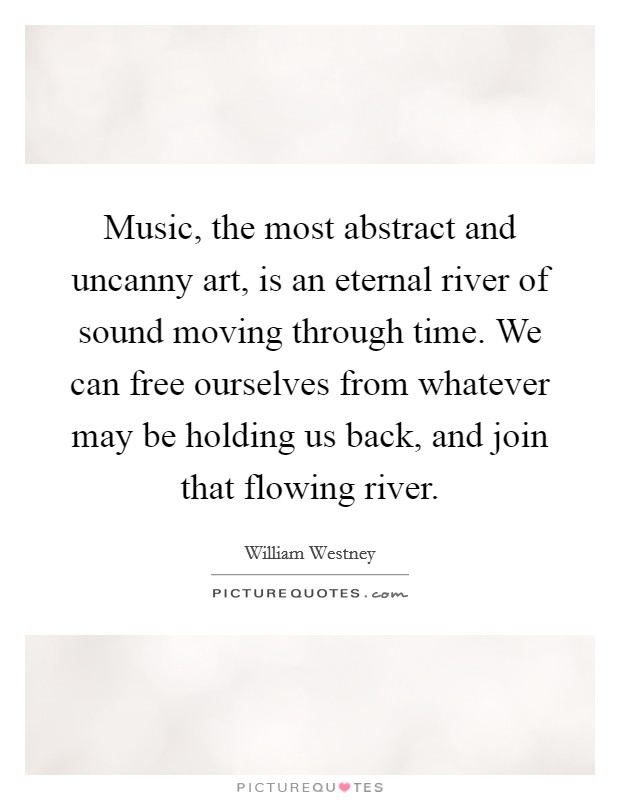 Music, the most abstract and uncanny art, is an eternal river of sound moving through time. We can free ourselves from whatever may be holding us back, and join that flowing river. Picture Quote #1