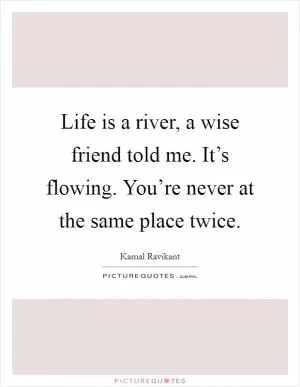 Life is a river, a wise friend told me. It’s flowing. You’re never at the same place twice Picture Quote #1