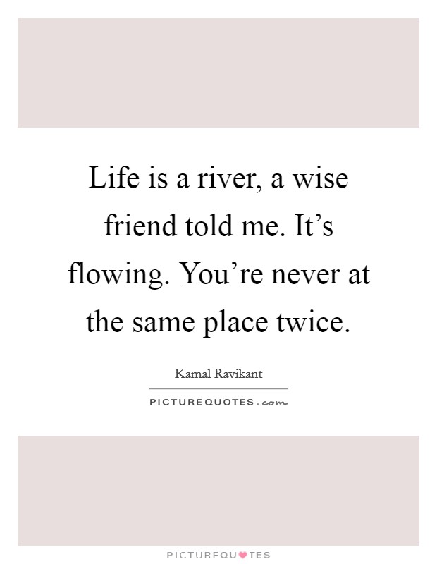 Life is a river, a wise friend told me. It's flowing. You're never at the same place twice. Picture Quote #1