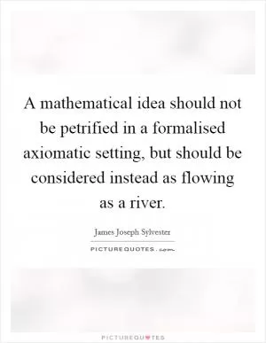 A mathematical idea should not be petrified in a formalised axiomatic setting, but should be considered instead as flowing as a river Picture Quote #1