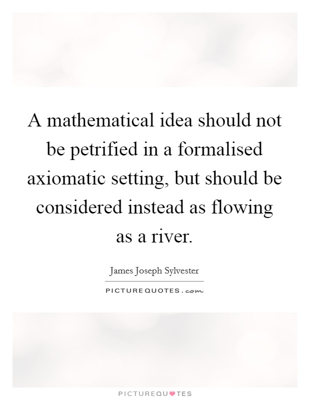 A mathematical idea should not be petrified in a formalised axiomatic setting, but should be considered instead as flowing as a river. Picture Quote #1