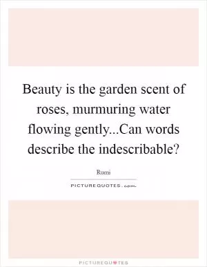 Beauty is the garden scent of roses, murmuring water flowing gently...Can words describe the indescribable? Picture Quote #1