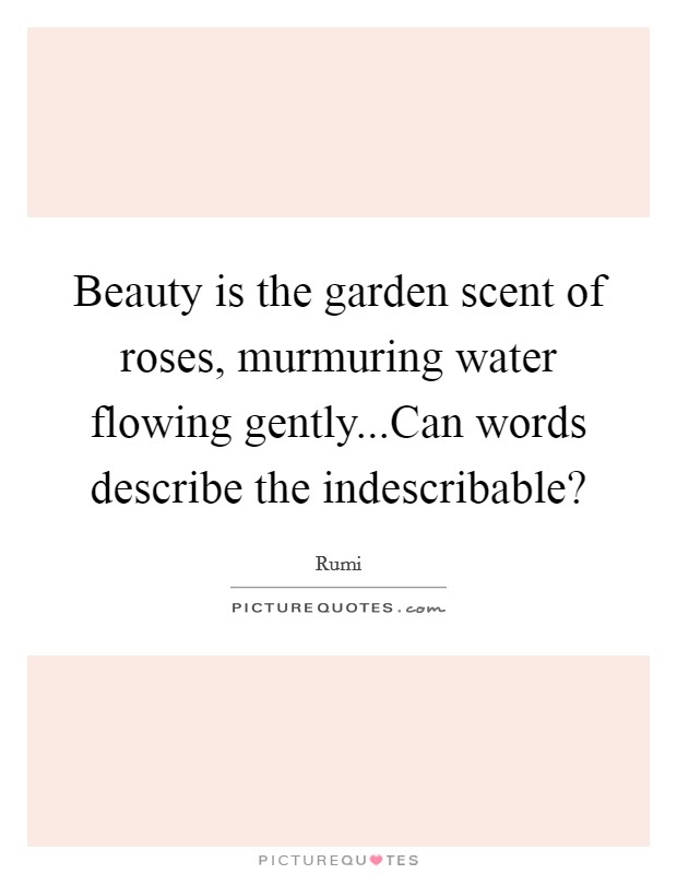 Beauty is the garden scent of roses, murmuring water flowing gently...Can words describe the indescribable? Picture Quote #1