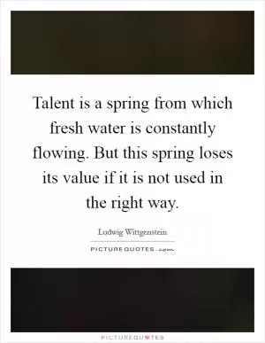 Talent is a spring from which fresh water is constantly flowing. But this spring loses its value if it is not used in the right way Picture Quote #1