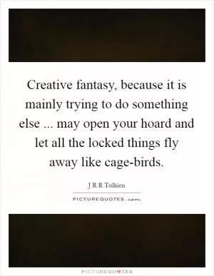 Creative fantasy, because it is mainly trying to do something else ... may open your hoard and let all the locked things fly away like cage-birds Picture Quote #1
