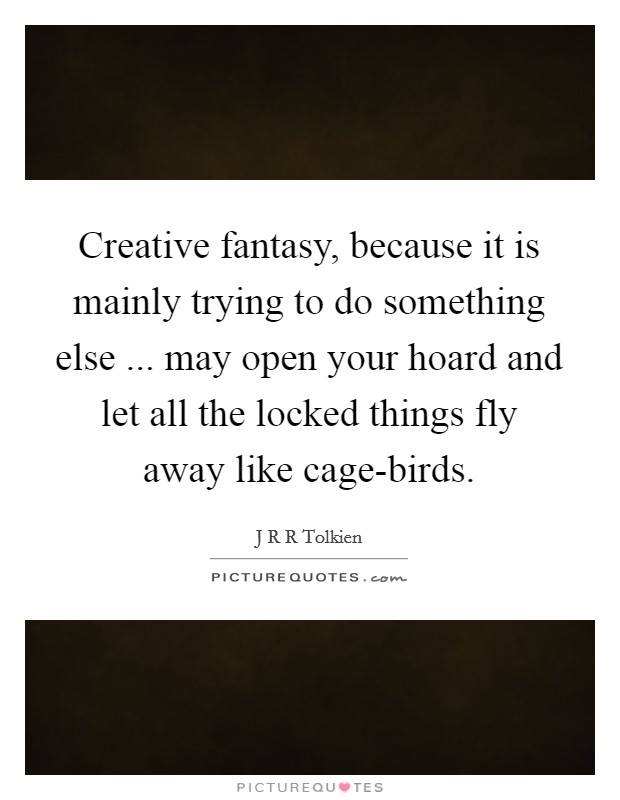 Creative fantasy, because it is mainly trying to do something else ... may open your hoard and let all the locked things fly away like cage-birds. Picture Quote #1