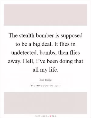 The stealth bomber is supposed to be a big deal. It flies in undetected, bombs, then flies away. Hell, I’ve been doing that all my life Picture Quote #1