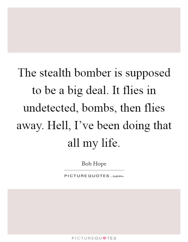The stealth bomber is supposed to be a big deal. It flies in undetected, bombs, then flies away. Hell, I've been doing that all my life. Picture Quote #1