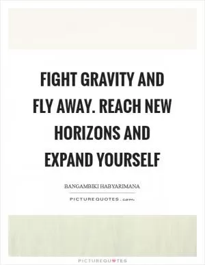 Fight gravity and fly away. Reach new horizons and expand yourself Picture Quote #1