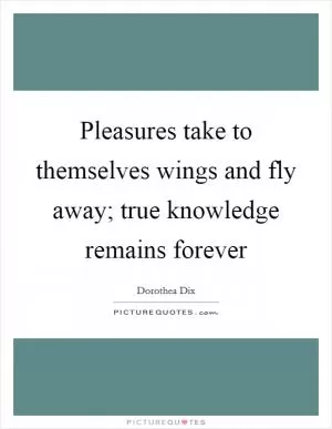 Pleasures take to themselves wings and fly away; true knowledge remains forever Picture Quote #1