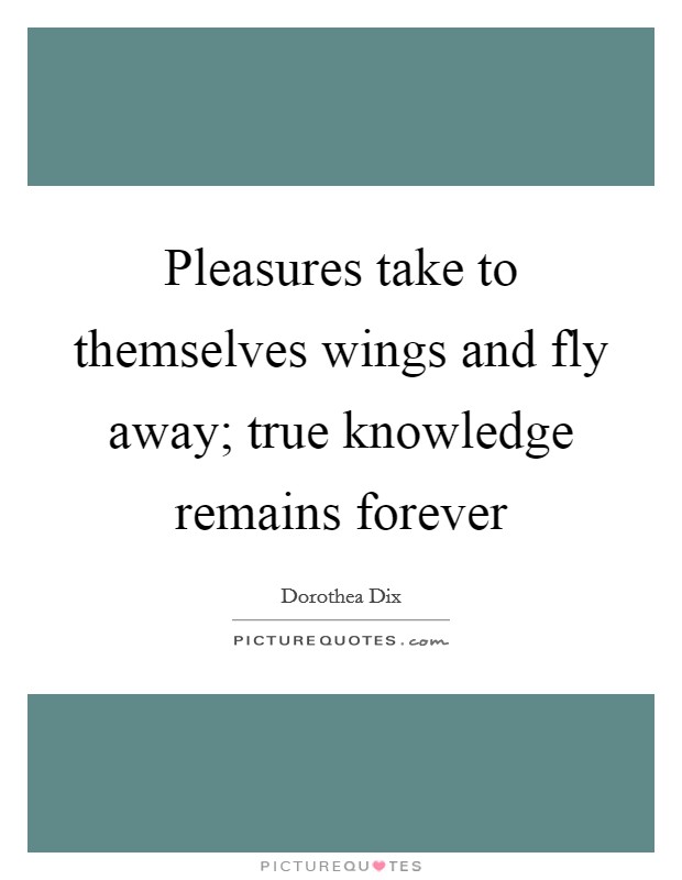 Pleasures take to themselves wings and fly away; true knowledge remains forever Picture Quote #1