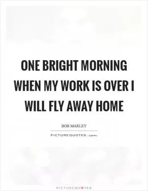 One bright morning when my work is over I will fly away home Picture Quote #1