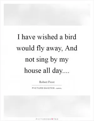 I have wished a bird would fly away, And not sing by my house all day Picture Quote #1