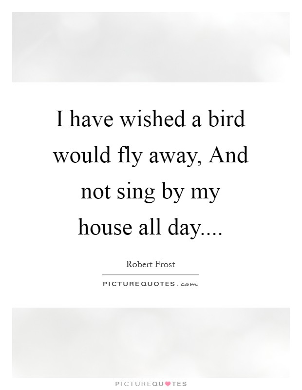 I have wished a bird would fly away, And not sing by my house all day.... Picture Quote #1