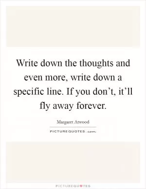 Write down the thoughts and even more, write down a specific line. If you don’t, it’ll fly away forever Picture Quote #1