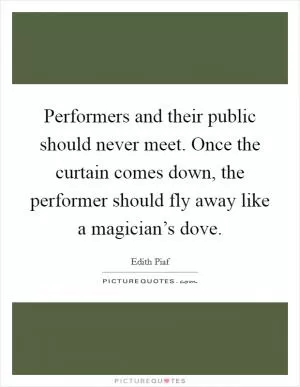 Performers and their public should never meet. Once the curtain comes down, the performer should fly away like a magician’s dove Picture Quote #1