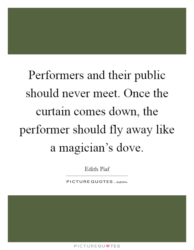 Performers and their public should never meet. Once the curtain comes down, the performer should fly away like a magician's dove. Picture Quote #1