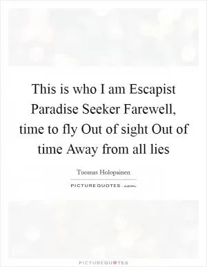 This is who I am Escapist Paradise Seeker Farewell, time to fly Out of sight Out of time Away from all lies Picture Quote #1