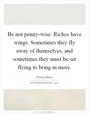 Be not penny-wise. Riches have wings. Sometimes they fly away of themselves, and sometimes they must be set flying to bring in more Picture Quote #1