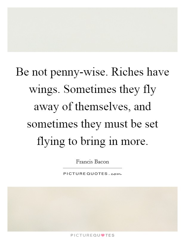 Be not penny-wise. Riches have wings. Sometimes they fly away of themselves, and sometimes they must be set flying to bring in more. Picture Quote #1