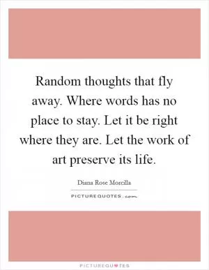 Random thoughts that fly away. Where words has no place to stay. Let it be right where they are. Let the work of art preserve its life Picture Quote #1