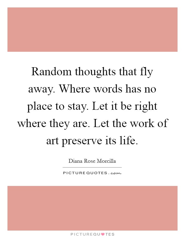Random thoughts that fly away. Where words has no place to stay. Let it be right where they are. Let the work of art preserve its life. Picture Quote #1