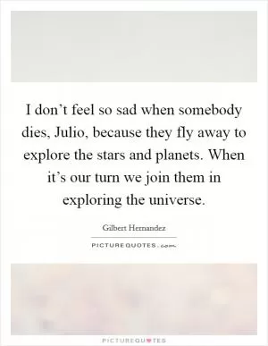 I don’t feel so sad when somebody dies, Julio, because they fly away to explore the stars and planets. When it’s our turn we join them in exploring the universe Picture Quote #1