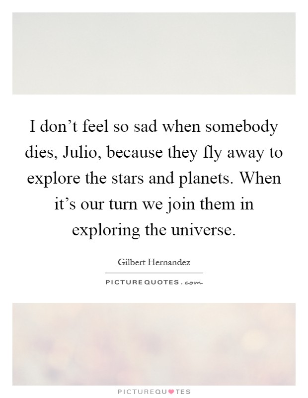 I don't feel so sad when somebody dies, Julio, because they fly away to explore the stars and planets. When it's our turn we join them in exploring the universe. Picture Quote #1
