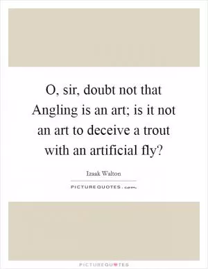 O, sir, doubt not that Angling is an art; is it not an art to deceive a trout with an artificial fly? Picture Quote #1