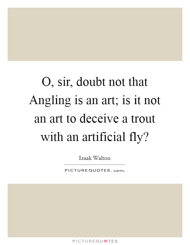 O, sir, doubt not that Angling is an art; is it not an art to deceive a trout with an artificial fly? Picture Quote #1