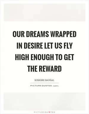 Our dreams wrapped in desire let us fly high enough to get the reward Picture Quote #1