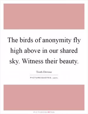 The birds of anonymity fly high above in our shared sky. Witness their beauty Picture Quote #1