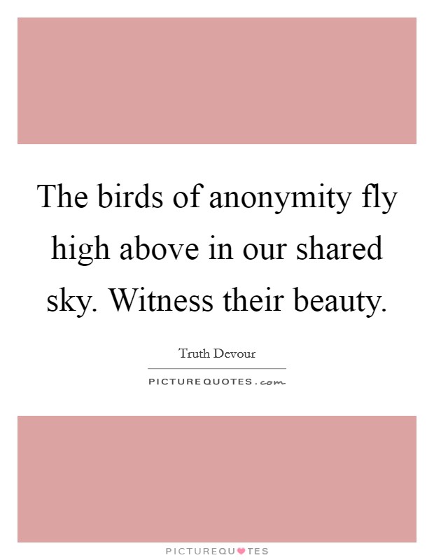 The birds of anonymity fly high above in our shared sky. Witness their beauty. Picture Quote #1