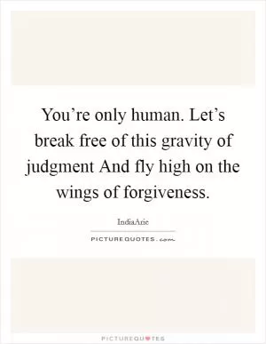 You’re only human. Let’s break free of this gravity of judgment And fly high on the wings of forgiveness Picture Quote #1