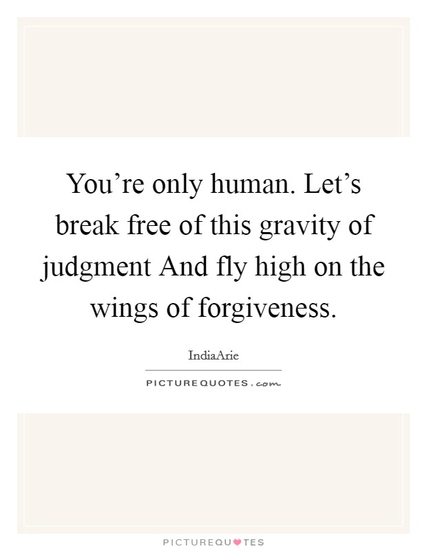 You're only human. Let's break free of this gravity of judgment And fly high on the wings of forgiveness. Picture Quote #1
