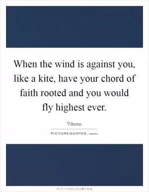 When the wind is against you, like a kite, have your chord of faith rooted and you would fly highest ever Picture Quote #1