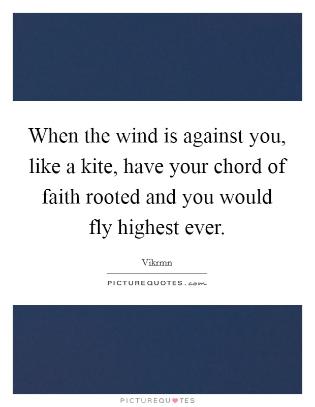 When the wind is against you, like a kite, have your chord of faith rooted and you would fly highest ever. Picture Quote #1